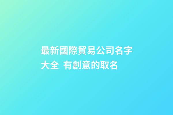 最新國際貿易公司名字大全  有創意的取名